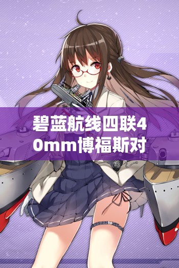 碧蓝航线四联40mm博福斯对空机炮T1，详细属性分析与实战应用