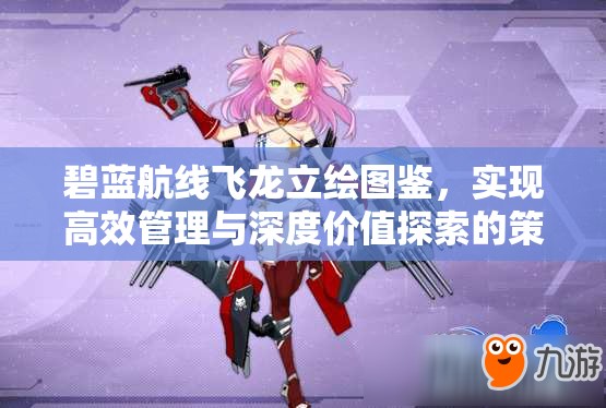 碧蓝航线飞龙立绘图鉴，实现高效管理与深度价值探索的策略指南