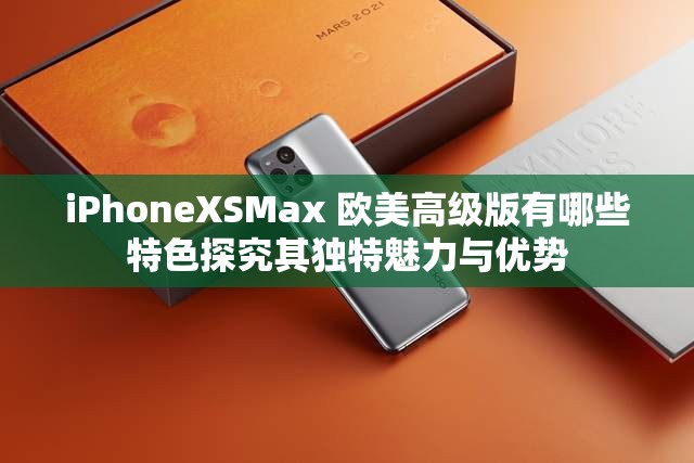 iPhoneXSMax 欧美高级版有哪些特色探究其独特魅力与优势
