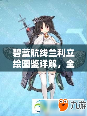 碧蓝航线兰利立绘图鉴详解，全面资源管理与价值最大化实战指南