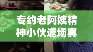专约老阿姨精神小伙返场真相究竟如何