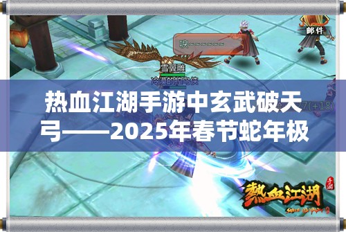 热血江湖手游中玄武破天弓——2025年春节蛇年极致输出的不二之选