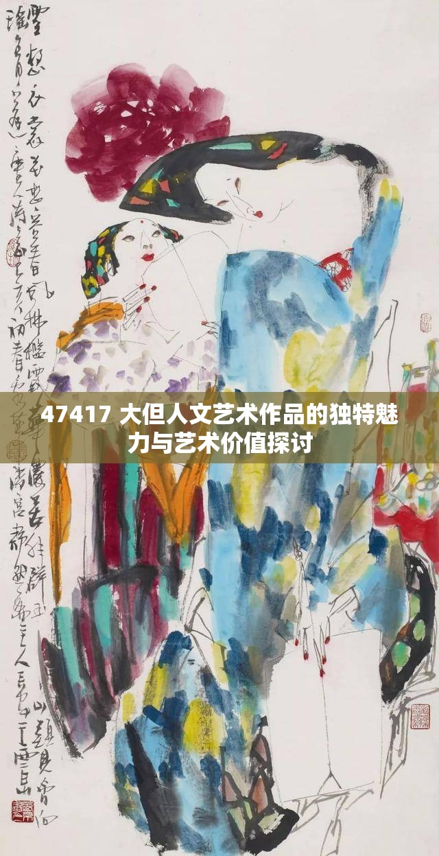 47417 大但人文艺术作品的独特魅力与艺术价值探讨