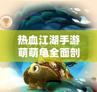热血江湖手游萌萌龟全面剖析，技能属性图鉴深度解析与资源管理策略