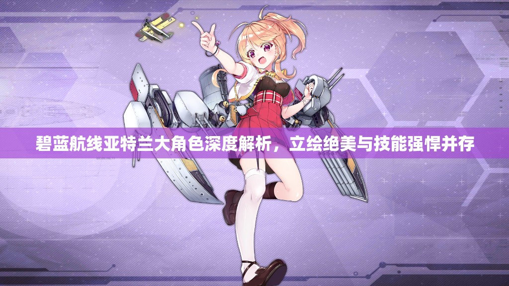 碧蓝航线亚特兰大角色深度解析，立绘绝美与技能强悍并存