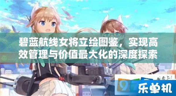 碧蓝航线女将立绘图鉴，实现高效管理与价值最大化的深度探索指南