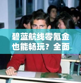 碧蓝航线零氪金也能畅玩？全面解析平民玩家制胜攻略！