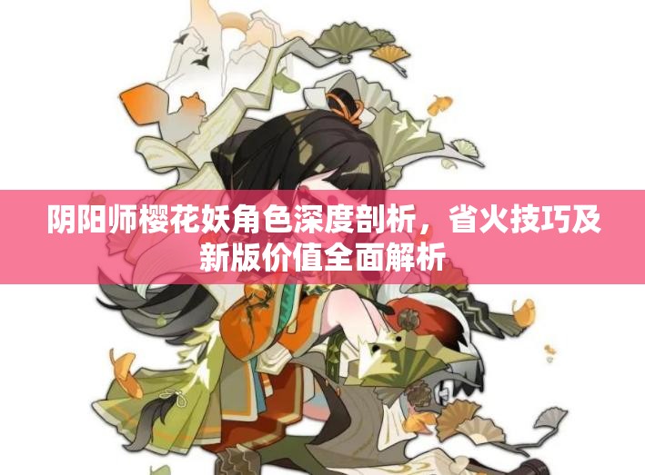 阴阳师樱花妖角色深度剖析，省火技巧及新版价值全面解析