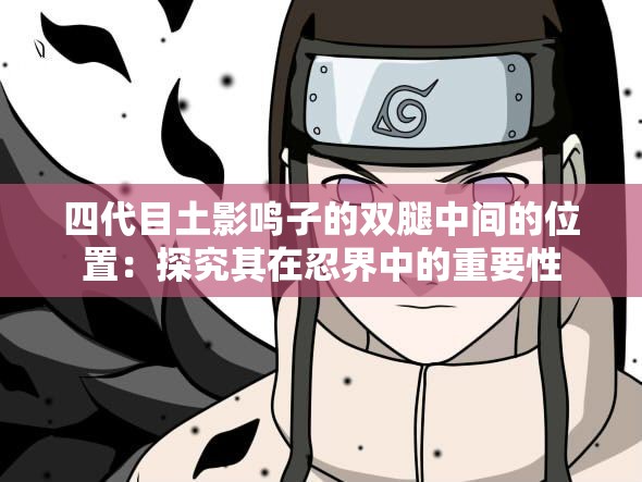四代目土影鸣子的双腿中间的位置：探究其在忍界中的重要性