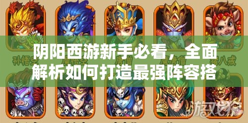 阴阳西游新手必看，全面解析如何打造最强阵容搭配与策略攻略