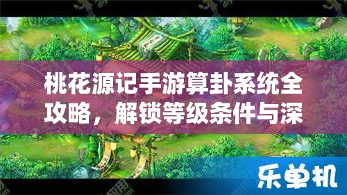 桃花源记手游算卦系统全攻略，解锁等级条件与深度玩法全面解析