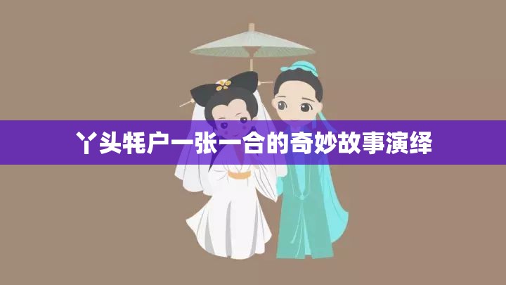 丫头牦户一张一合的奇妙故事演绎