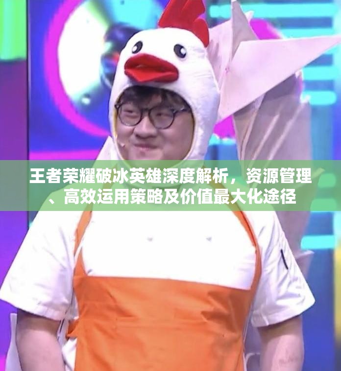 王者荣耀破冰英雄深度解析，资源管理、高效运用策略及价值最大化途径