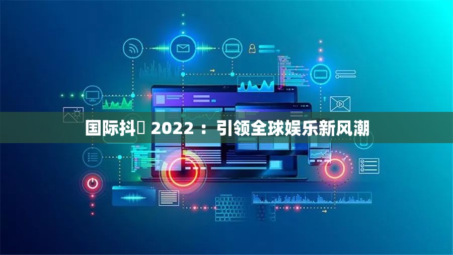 国际抖抈 2022 ：引领全球娱乐新风潮