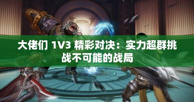 大佬们 1V3 精彩对决：实力超群挑战不可能的战局