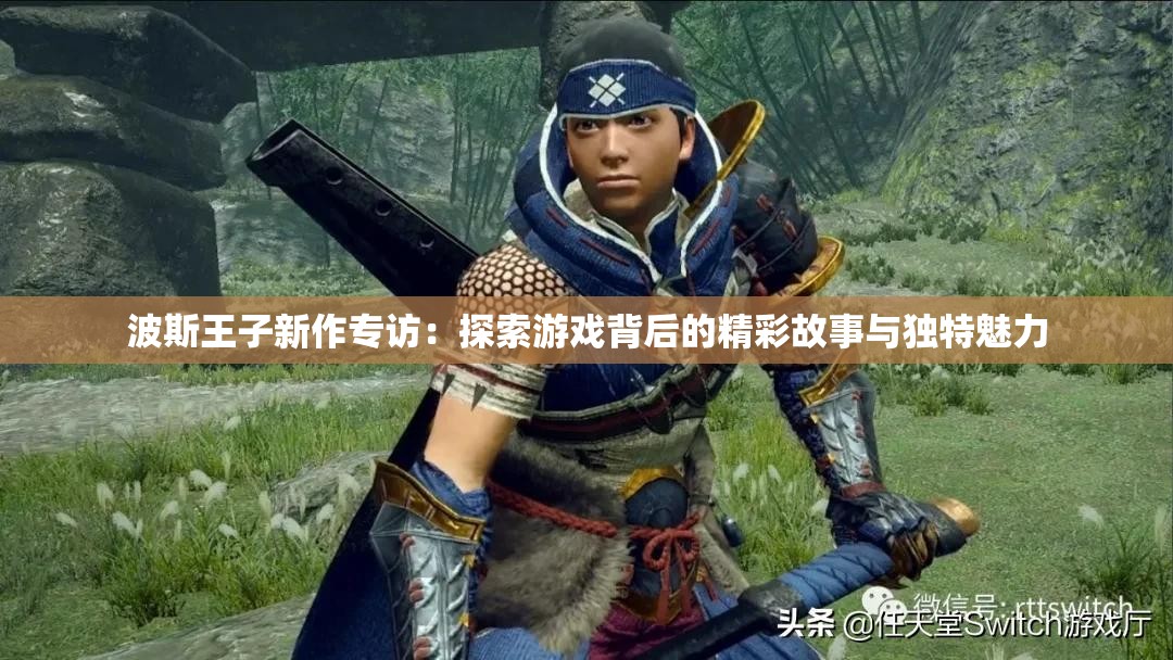 波斯王子新作专访：探索游戏背后的精彩故事与独特魅力