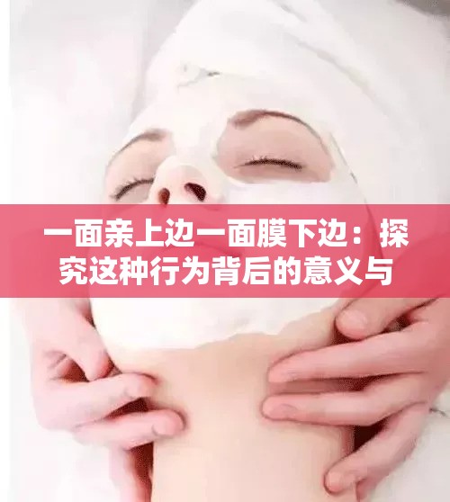 一面亲上边一面膜下边：探究这种行为背后的意义与影响