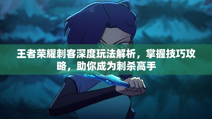 王者荣耀刺客深度玩法解析，掌握技巧攻略，助你成为刺杀高手