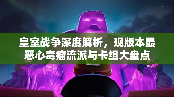 皇室战争深度解析，现版本最恶心毒瘤流派与卡组大盘点