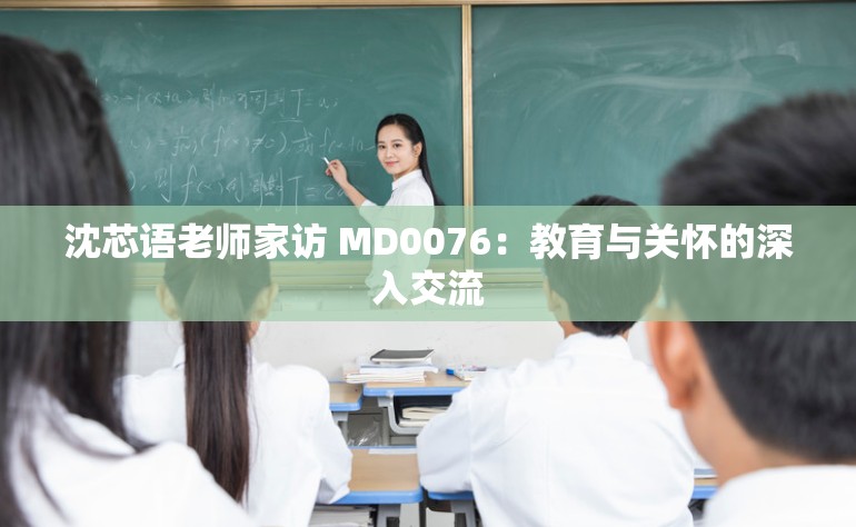 沈芯语老师家访 MD0076：教育与关怀的深入交流