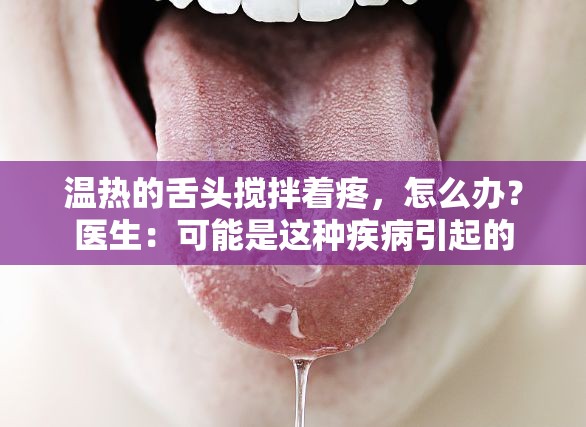 温热的舌头搅拌着疼，怎么办？医生：可能是这种疾病引起的