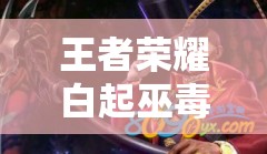 王者荣耀白起巫毒师新皮肤全图鉴深度解析与高效资源管理策略