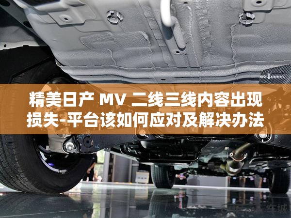 精美日产 MV 二线三线内容出现损失-平台该如何应对及解决办法
