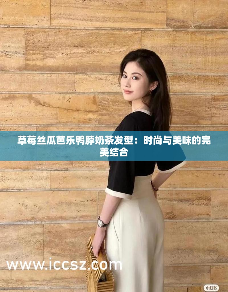 草莓丝瓜芭乐鸭脖奶茶发型：时尚与美味的完美结合