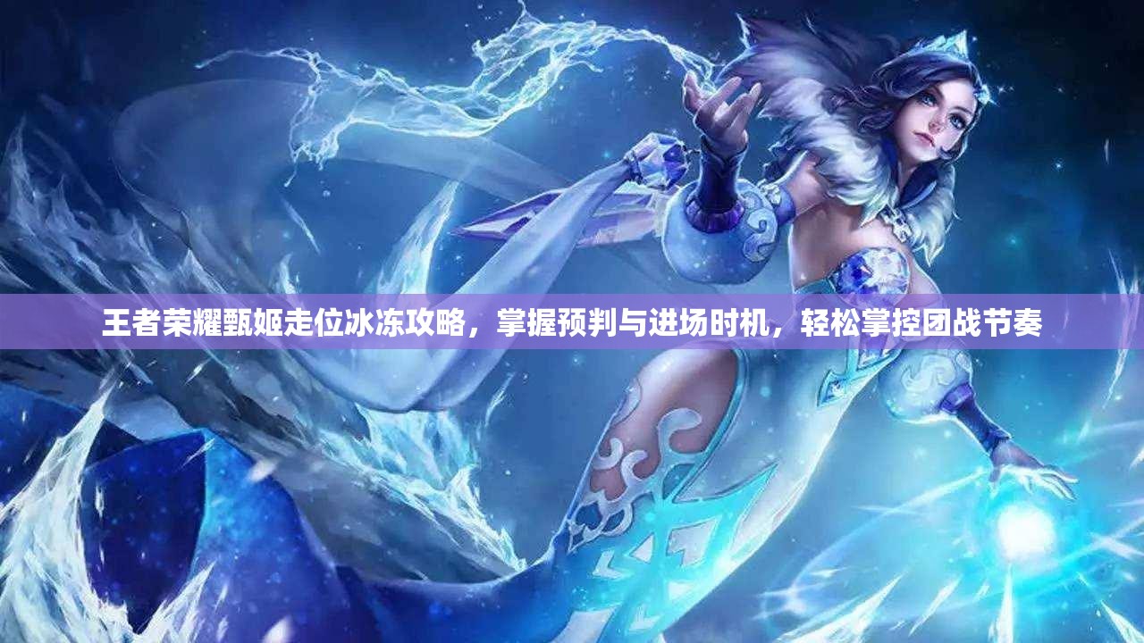 王者荣耀甄姬走位冰冻攻略，掌握预判与进场时机，轻松掌控团战节奏
