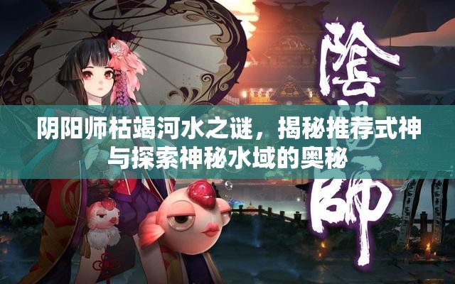 阴阳师枯竭河水之谜，揭秘推荐式神与探索神秘水域的奥秘