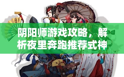 阴阳师游戏攻略，解析夜里奔跑推荐式神的重要性及高效管理技巧