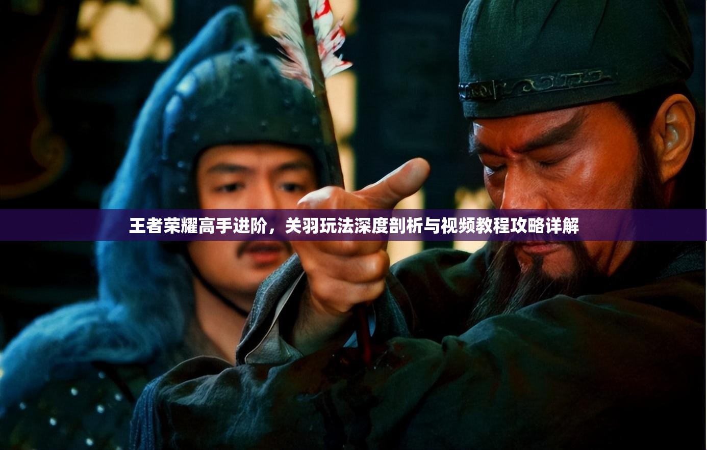 王者荣耀高手进阶，关羽玩法深度剖析与视频教程攻略详解