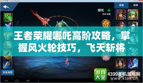 王者荣耀哪吒高阶攻略，掌握风火轮技巧，飞天斩将制霸战场