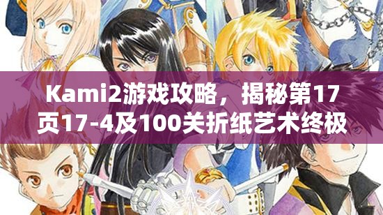 Kami2游戏攻略，揭秘第17页17-4及100关折纸艺术终极技巧与奥秘