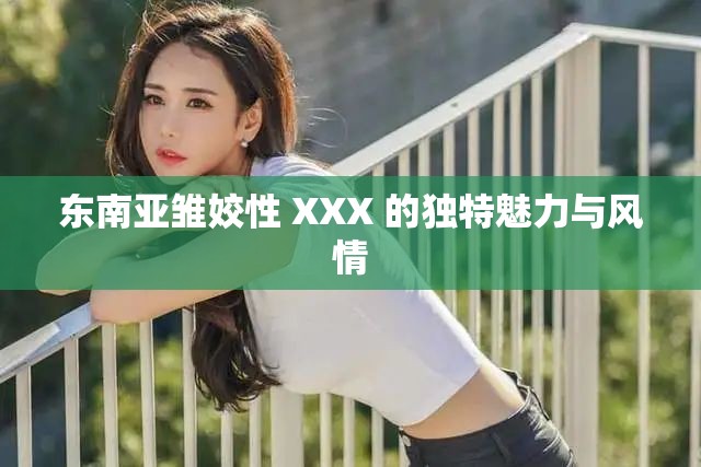 东南亚雏姣性 XXX 的独特魅力与风情