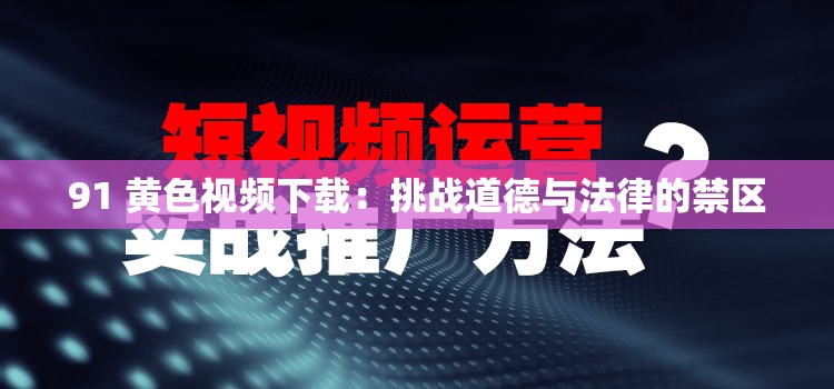 91 黄色视频下载：挑战道德与法律的禁区