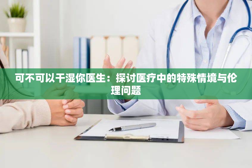 可不可以干湿你医生：探讨医疗中的特殊情境与伦理问题