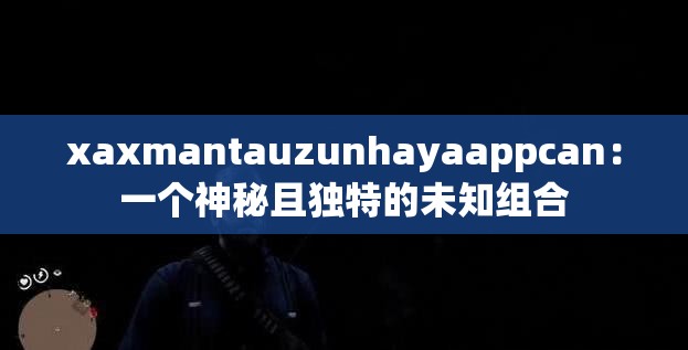 xaxmantauzunhayaappcan：一个神秘且独特的未知组合