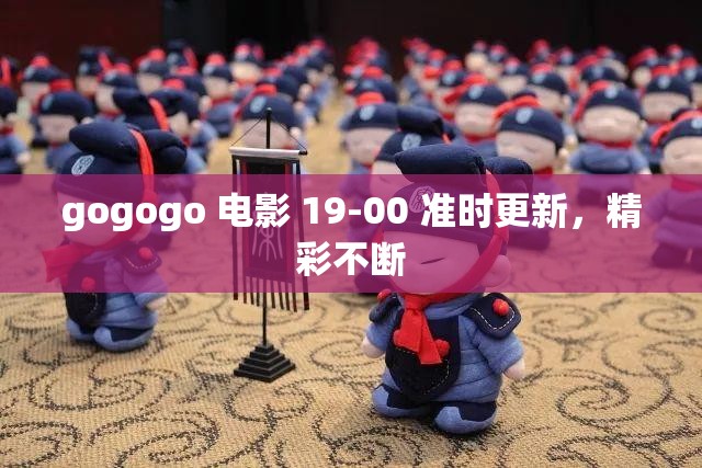 gogogo 电影 19-00 准时更新，精彩不断