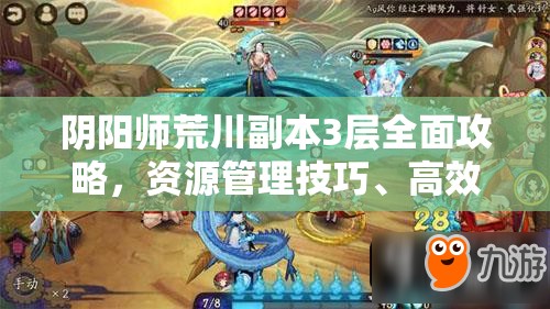 阴阳师荒川副本3层全面攻略，资源管理技巧、高效打法及避免资源浪费策略