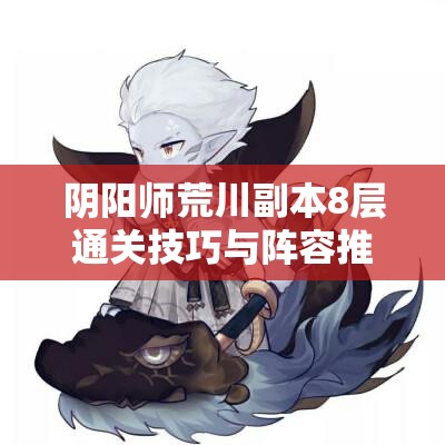阴阳师荒川副本8层通关技巧与阵容推荐，荒川之怒第八层攻略全解析
