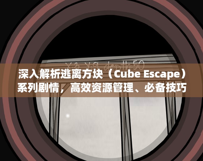 深入解析逃离方块（Cube Escape）系列剧情，高效资源管理、必备技巧与避免资源浪费策略