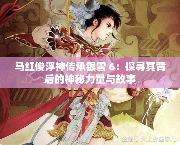 马红俊浮神传承银雪 6：探寻其背后的神秘力量与故事