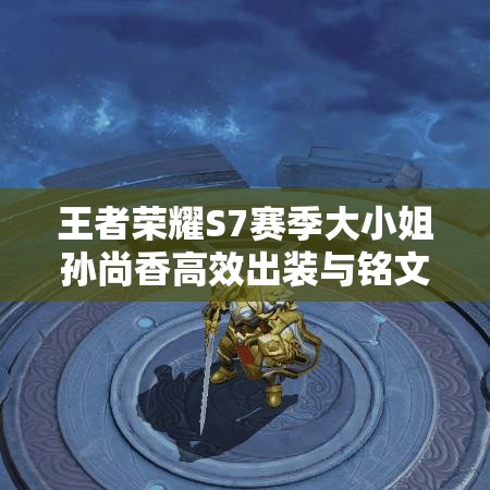 王者荣耀S7赛季大小姐孙尚香高效出装与铭文搭配全攻略秘籍