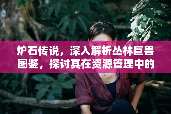 炉石传说，深入解析丛林巨兽图鉴，探讨其在资源管理中的核心价值与高效运用策略
