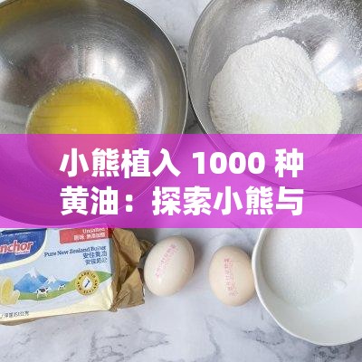 小熊植入 1000 种黄油：探索小熊与黄油的奇妙世界