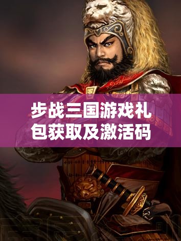 步战三国游戏礼包获取及激活码使用全攻略详细解析