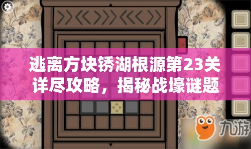 逃离方块锈湖根源第23关详尽攻略，揭秘战壕谜题，解锁隐藏关卡奥秘