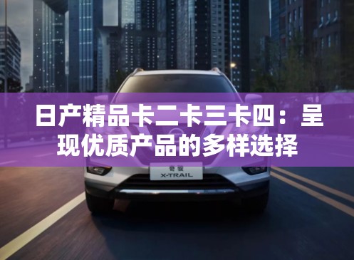 日产精品卡二卡三卡四：呈现优质产品的多样选择