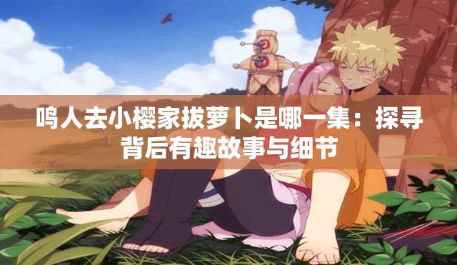 鸣人去小樱家拔萝卜是哪一集：探寻背后有趣故事与细节